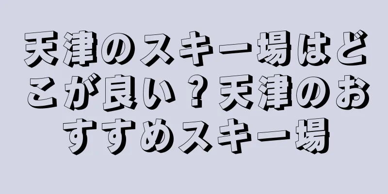 天津のスキー場はどこが良い？天津のおすすめスキー場