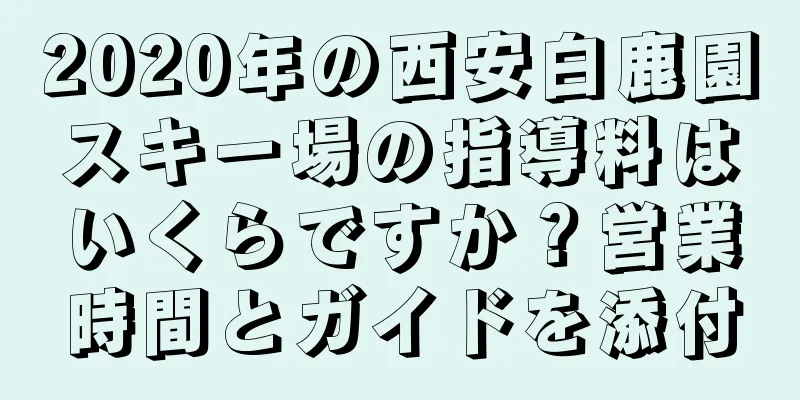 2020年の西安白鹿園スキー場の指導料はいくらですか？営業時間とガイドを添付