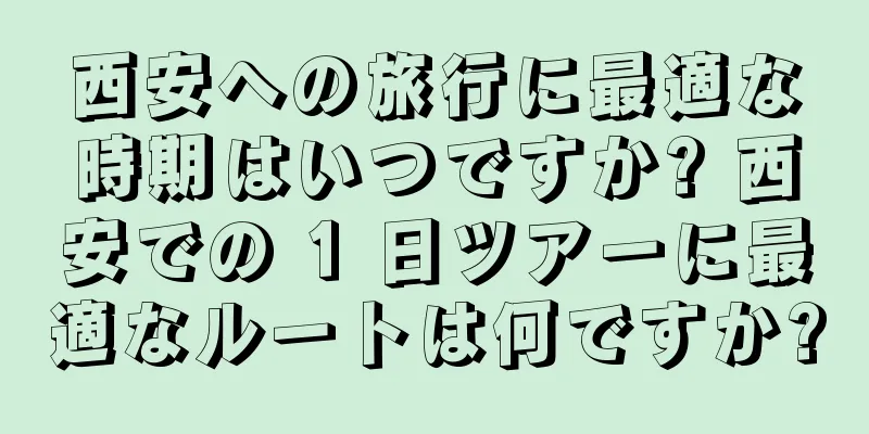 西安への旅行に最適な時期はいつですか? 西安での 1 日ツアーに最適なルートは何ですか?