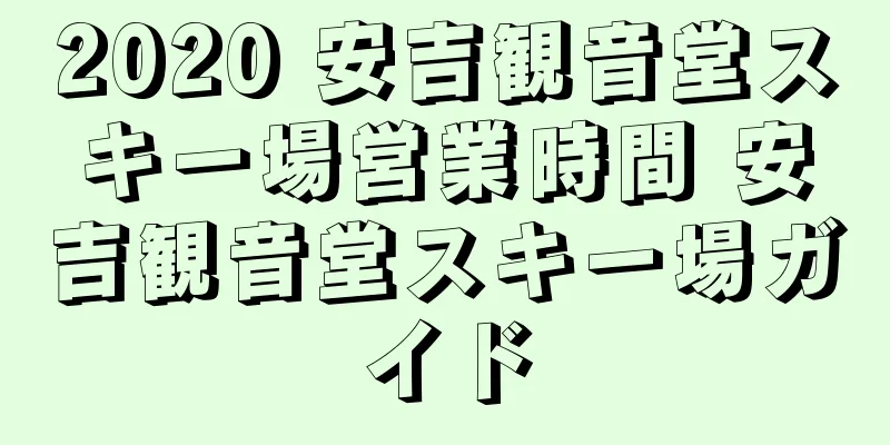 2020 安吉観音堂スキー場営業時間 安吉観音堂スキー場ガイド