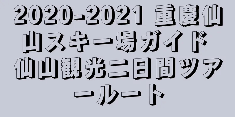 2020-2021 重慶仙山スキー場ガイド 仙山観光二日間ツアールート