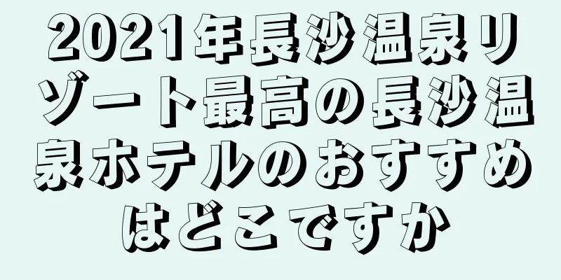 2021年長沙温泉リゾート最高の長沙温泉ホテルのおすすめはどこですか