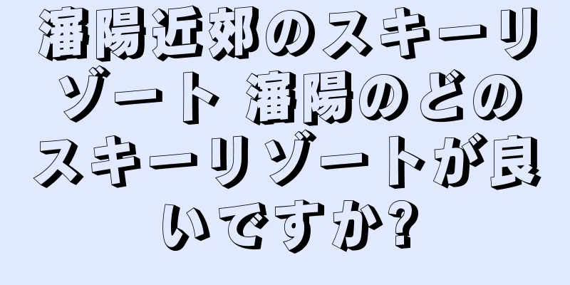 瀋陽近郊のスキーリゾート 瀋陽のどのスキーリゾートが良いですか?