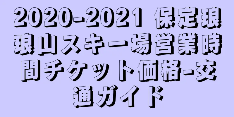 2020-2021 保定琅琅山スキー場営業時間チケット価格-交通ガイド