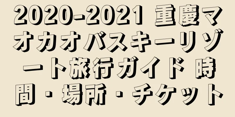 2020-2021 重慶マオカオバスキーリゾート旅行ガイド 時間・場所・チケット