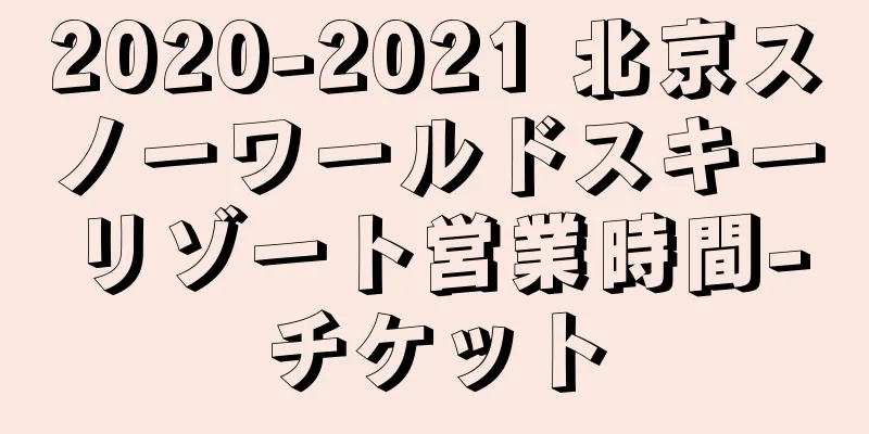 2020-2021 北京スノーワールドスキーリゾート営業時間-チケット