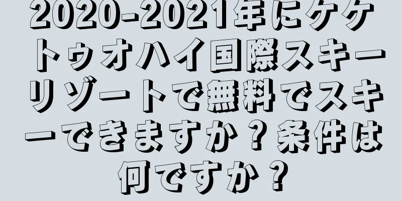 2020-2021年にケケトゥオハイ国際スキーリゾートで無料でスキーできますか？条件は何ですか？