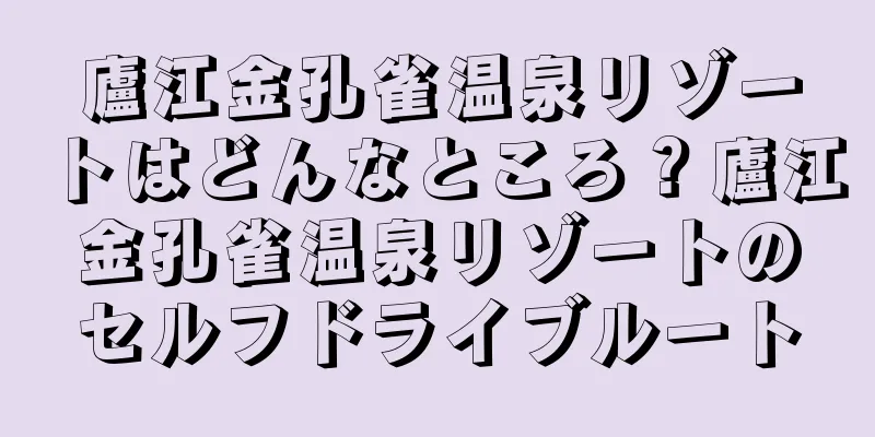 廬江金孔雀温泉リゾートはどんなところ？廬江金孔雀温泉リゾートのセルフドライブルート