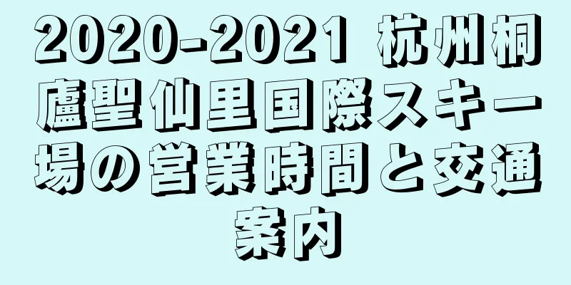 2020-2021 杭州桐廬聖仙里国際スキー場の営業時間と交通案内