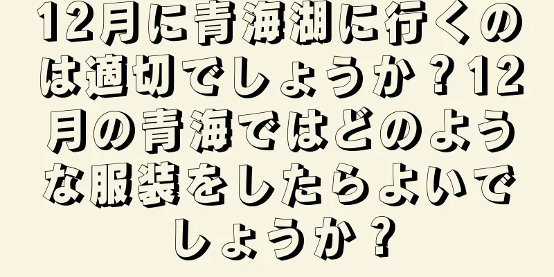 12月に青海湖に行くのは適切でしょうか？12月の青海ではどのような服装をしたらよいでしょうか？