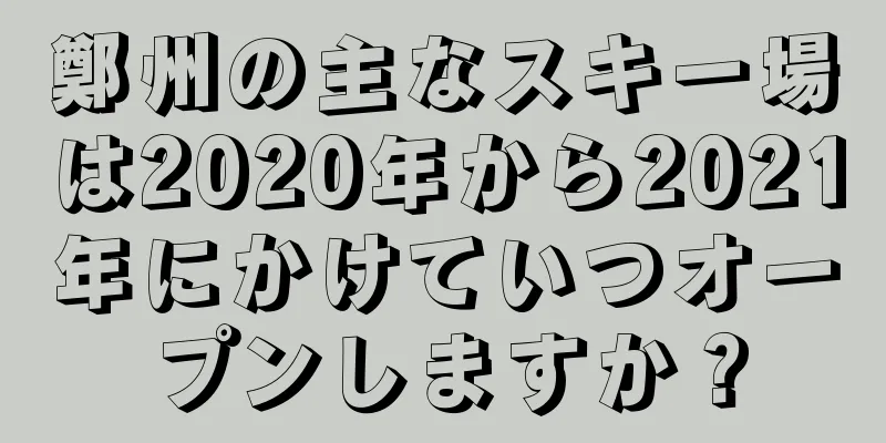 鄭州の主なスキー場は2020年から2021年にかけていつオープンしますか？