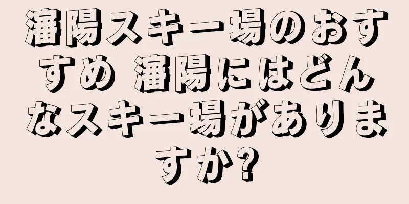 瀋陽スキー場のおすすめ 瀋陽にはどんなスキー場がありますか?