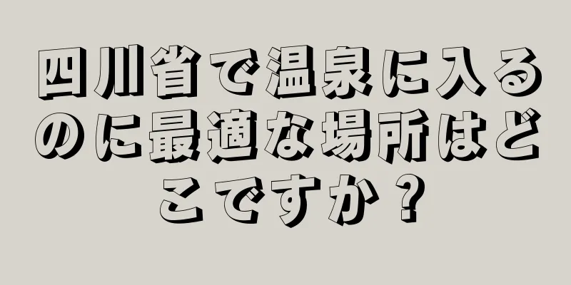 四川省で温泉に入るのに最適な場所はどこですか？