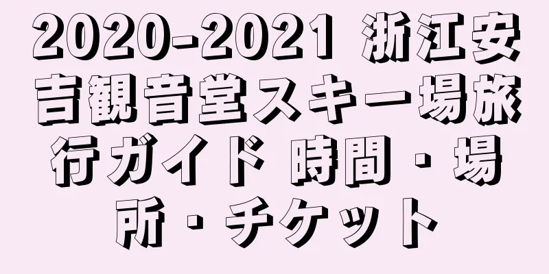 2020-2021 浙江安吉観音堂スキー場旅行ガイド 時間・場所・チケット