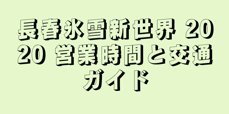 長春氷雪新世界 2020 営業時間と交通ガイド