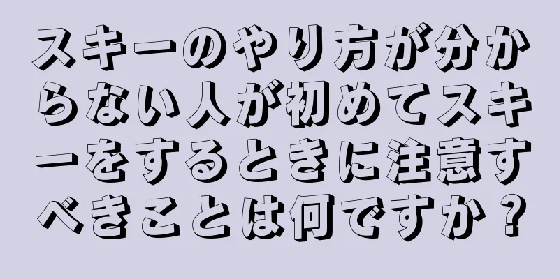 スキーのやり方が分からない人が初めてスキーをするときに注意すべきことは何ですか？
