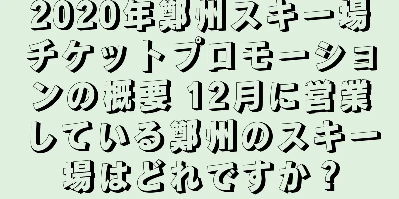 2020年鄭州スキー場チケットプロモーションの概要 12月に営業している鄭州のスキー場はどれですか？