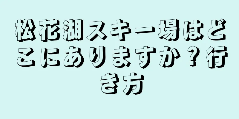 松花湖スキー場はどこにありますか？行き方