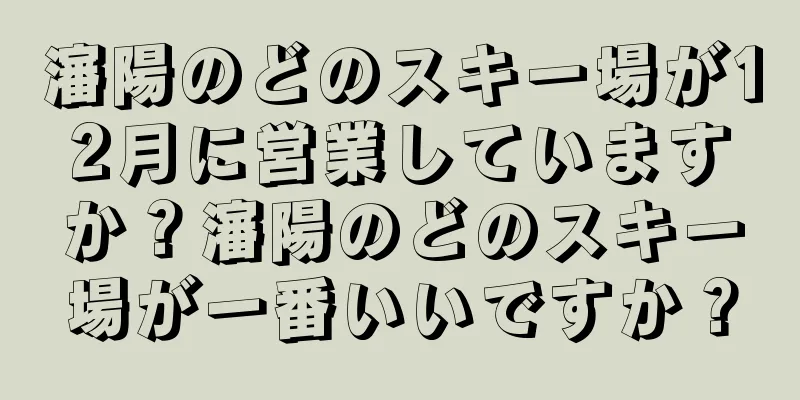 瀋陽のどのスキー場が12月に営業していますか？瀋陽のどのスキー場が一番いいですか？