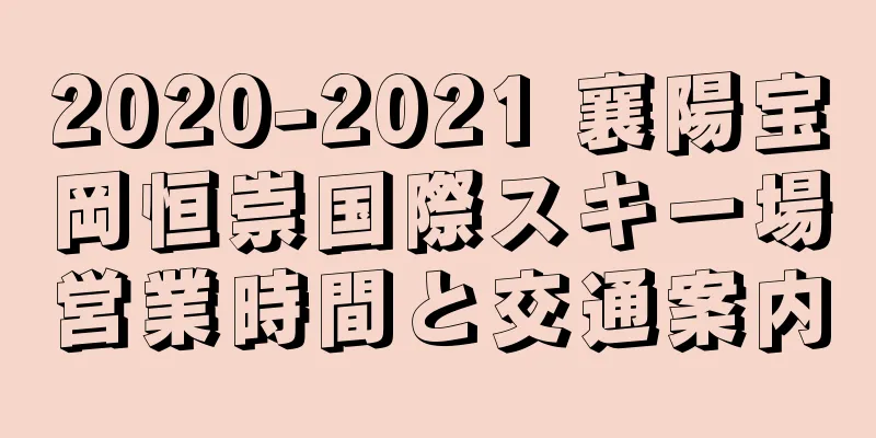 2020-2021 襄陽宝岡恒崇国際スキー場営業時間と交通案内