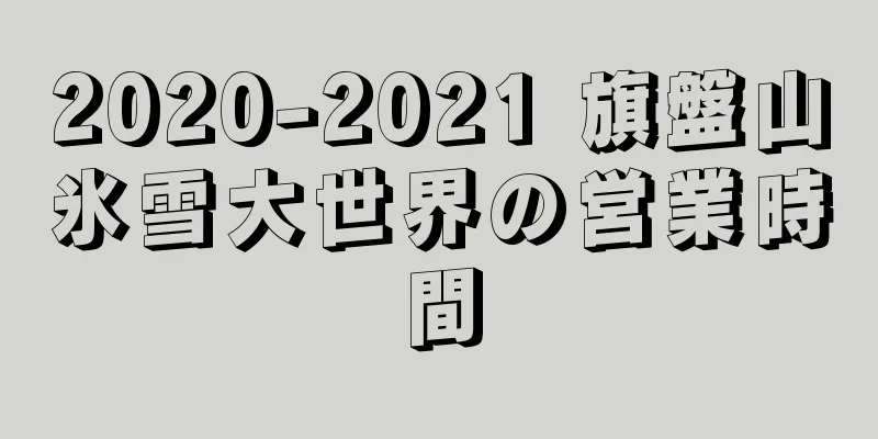 2020-2021 旗盤山氷雪大世界の営業時間
