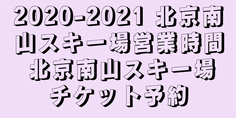 2020-2021 北京南山スキー場営業時間 北京南山スキー場チケット予約