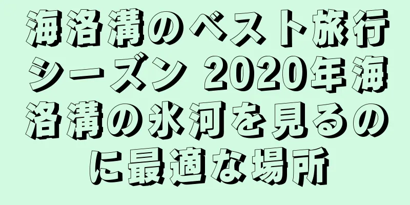 海洛溝のベスト旅行シーズン 2020年海洛溝の氷河を見るのに最適な場所