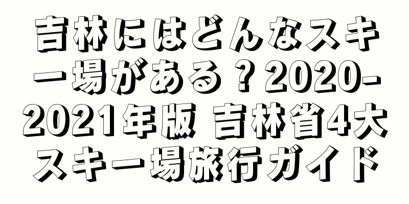 吉林にはどんなスキー場がある？2020-2021年版 吉林省4大スキー場旅行ガイド
