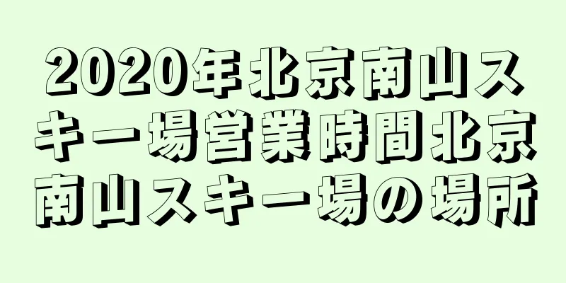 2020年北京南山スキー場営業時間北京南山スキー場の場所