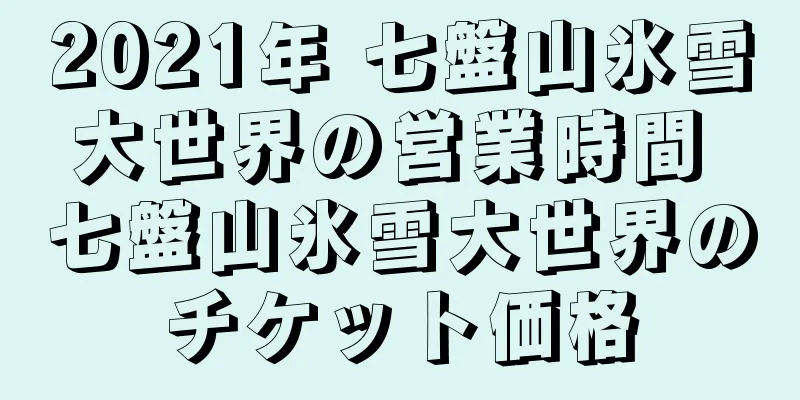 2021年 七盤山氷雪大世界の営業時間 七盤山氷雪大世界のチケット価格