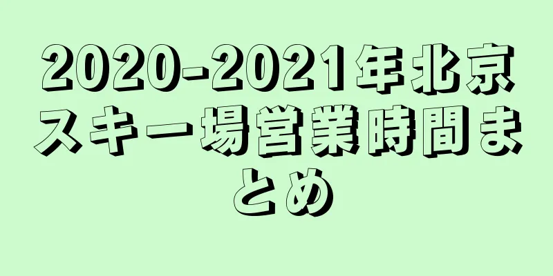 2020-2021年北京スキー場営業時間まとめ