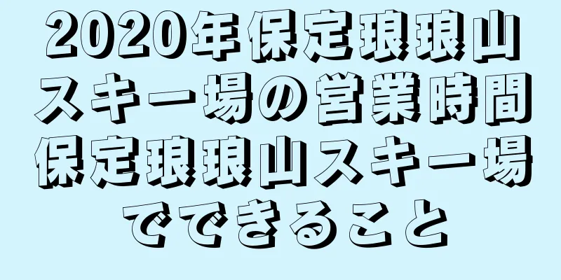 2020年保定琅琅山スキー場の営業時間保定琅琅山スキー場でできること