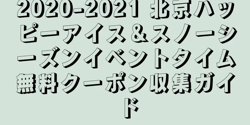 2020-2021 北京ハッピーアイス＆スノーシーズンイベントタイム無料クーポン収集ガイド