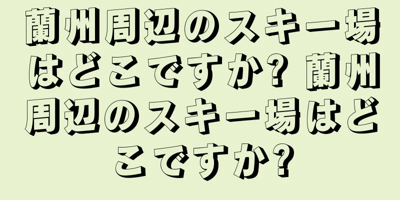 蘭州周辺のスキー場はどこですか? 蘭州周辺のスキー場はどこですか?