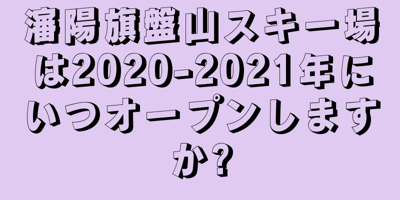 瀋陽旗盤山スキー場は2020-2021年にいつオープンしますか?
