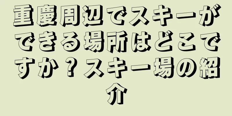 重慶周辺でスキーができる場所はどこですか？スキー場の紹介
