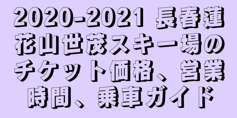 2020-2021 長春蓮花山世茂スキー場のチケット価格、営業時間、乗車ガイド
