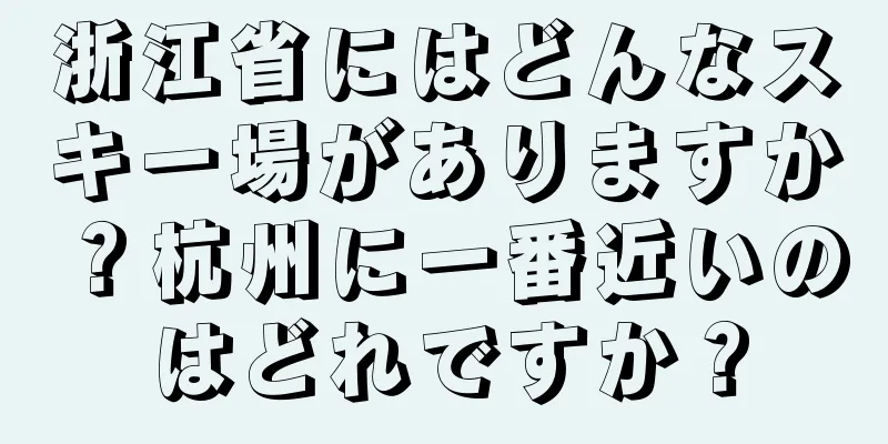 浙江省にはどんなスキー場がありますか？杭州に一番近いのはどれですか？