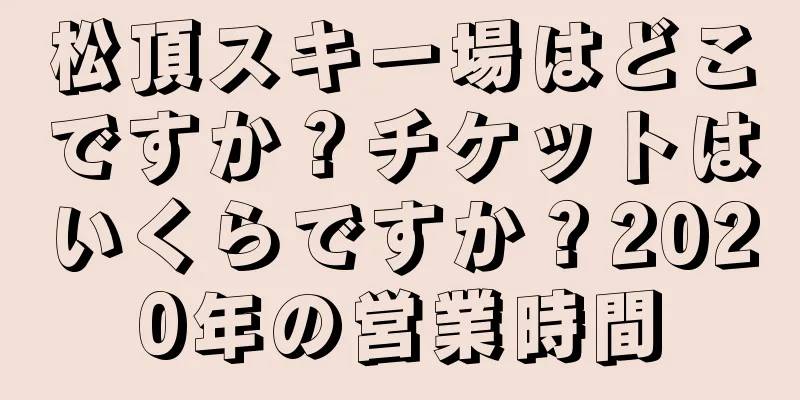 松頂スキー場はどこですか？チケットはいくらですか？2020年の営業時間