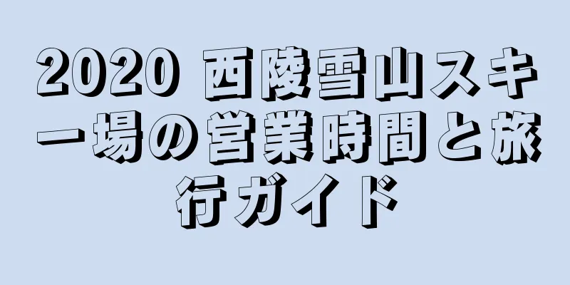 2020 西陵雪山スキー場の営業時間と旅行ガイド