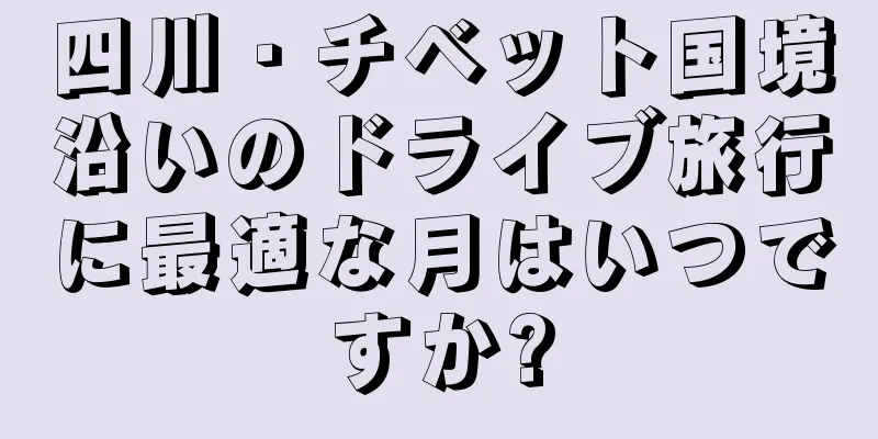四川・チベット国境沿いのドライブ旅行に最適な月はいつですか?