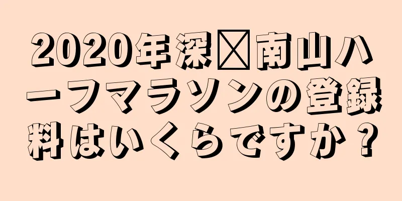 2020年深圳南山ハーフマラソンの登録料はいくらですか？