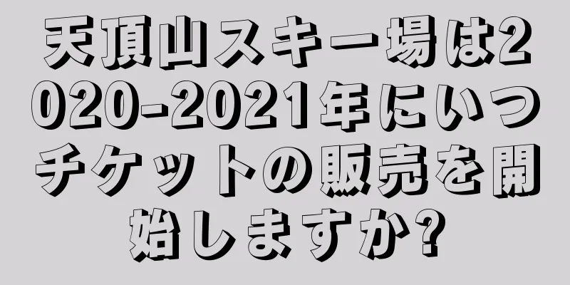 天頂山スキー場は2020-2021年にいつチケットの販売を開始しますか?