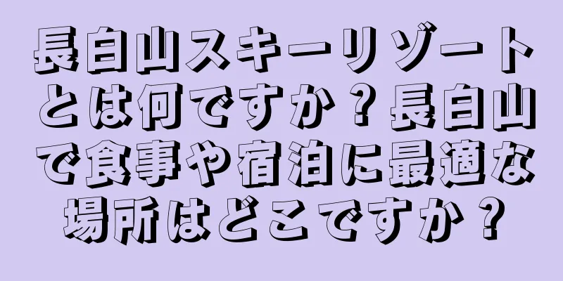 長白山スキーリゾートとは何ですか？長白山で食事や宿泊に最適な場所はどこですか？