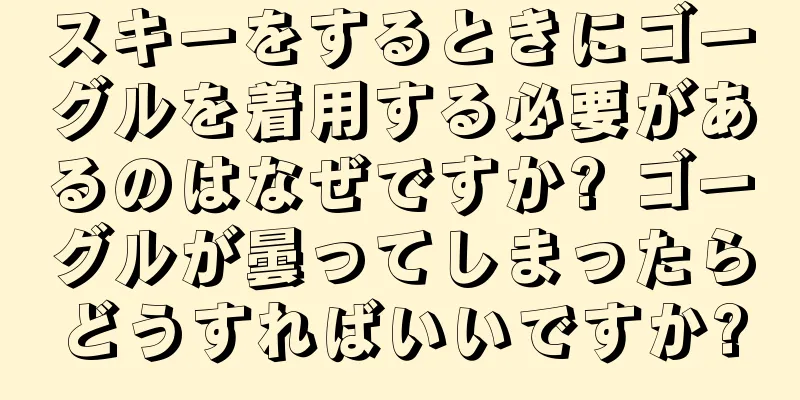 スキーをするときにゴーグルを着用する必要があるのはなぜですか? ゴーグルが曇ってしまったらどうすればいいですか?