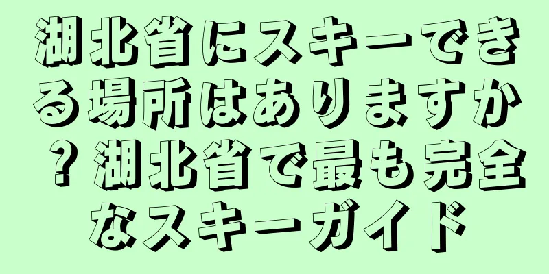 湖北省にスキーできる場所はありますか？湖北省で最も完全なスキーガイド