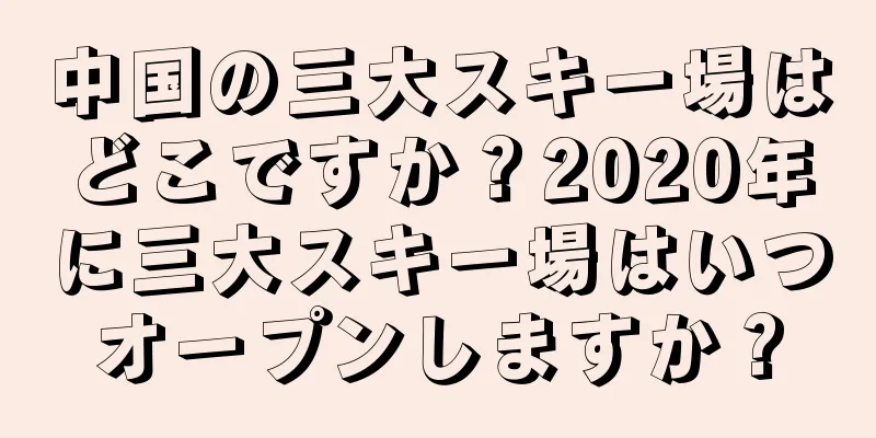 中国の三大スキー場はどこですか？2020年に三大スキー場はいつオープンしますか？