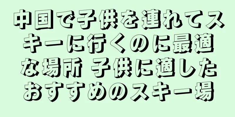 中国で子供を連れてスキーに行くのに最適な場所 子供に適したおすすめのスキー場