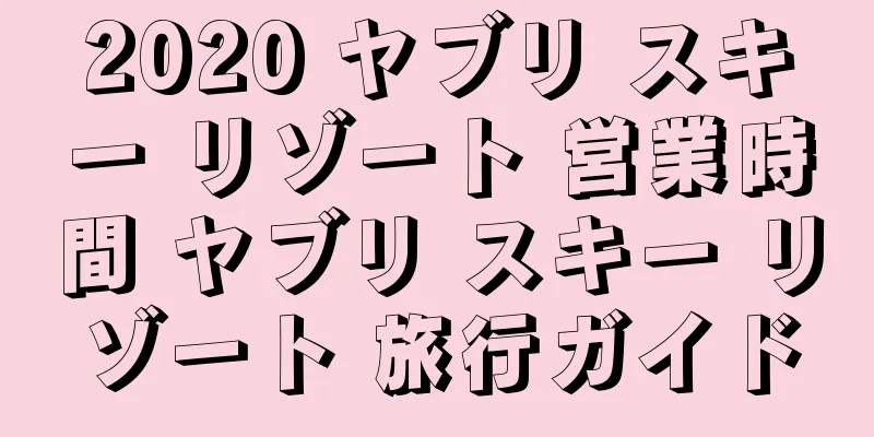 2020 ヤブリ スキー リゾート 営業時間 ヤブリ スキー リゾート 旅行ガイド