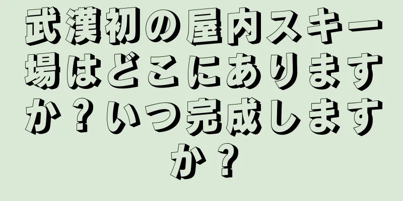 武漢初の屋内スキー場はどこにありますか？いつ完成しますか？